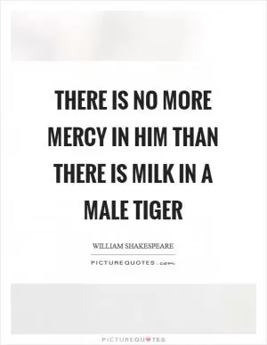 There is no more mercy in him than there is milk in a male tiger Picture Quote #1