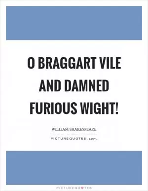 O braggart vile and damned furious wight! Picture Quote #1