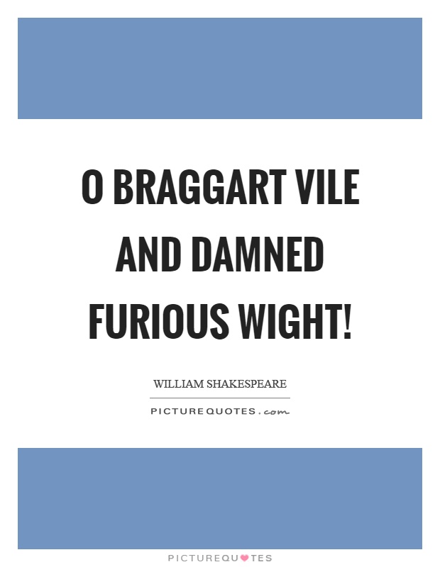 O braggart vile and damned furious wight! Picture Quote #1