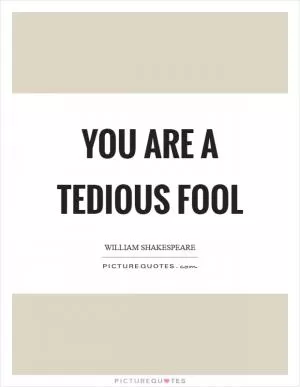 You are a tedious fool Picture Quote #1