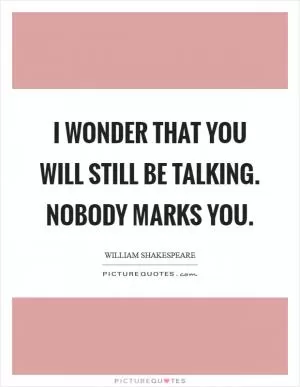 I wonder that you will still be talking. Nobody marks you Picture Quote #1