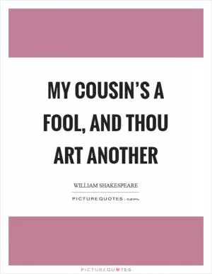 My cousin’s a fool, and thou art another Picture Quote #1