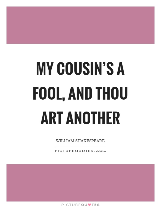 My cousin's a fool, and thou art another Picture Quote #1