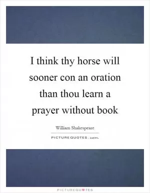 I think thy horse will sooner con an oration than thou learn a prayer without book Picture Quote #1