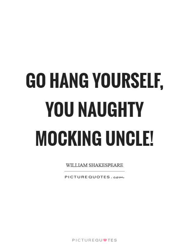 Go hang yourself, you naughty mocking uncle! Picture Quote #1