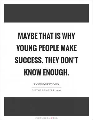 Maybe that is why young people make success. They don’t know enough Picture Quote #1