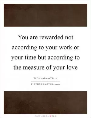 You are rewarded not according to your work or your time but according to the measure of your love Picture Quote #1
