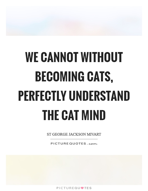 We cannot without becoming cats, perfectly understand the cat mind Picture Quote #1