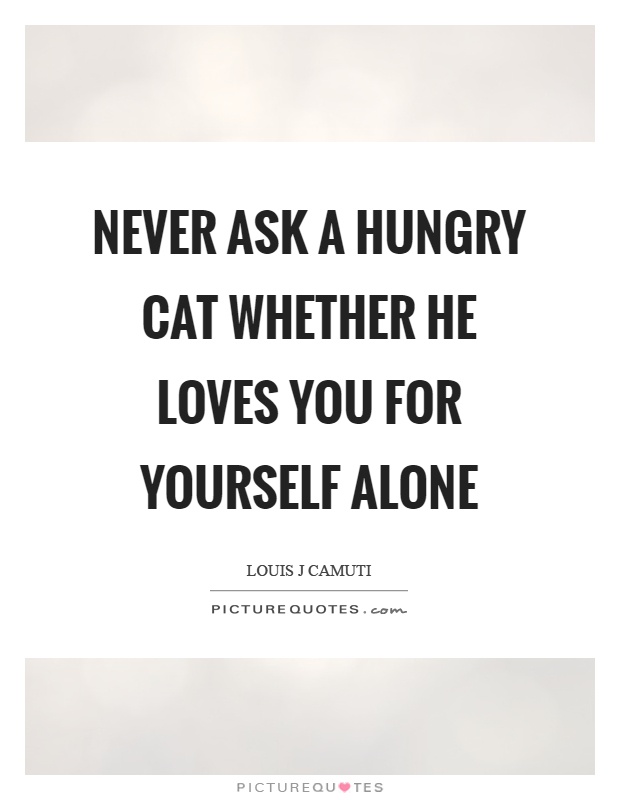 Never ask a hungry cat whether he loves you for yourself alone Picture Quote #1