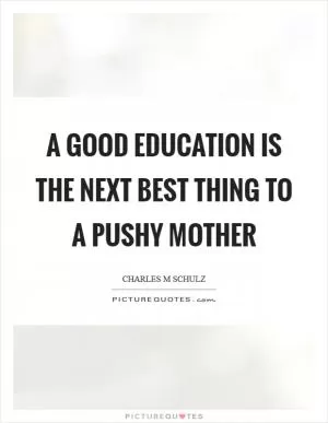 A good education is the next best thing to a pushy mother Picture Quote #1