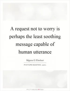 A request not to worry is perhaps the least soothing message capable of human utterance Picture Quote #1
