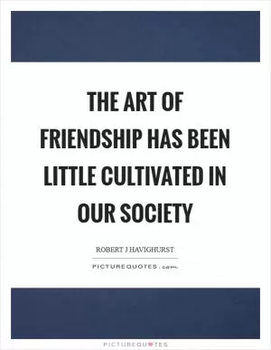 The art of friendship has been little cultivated in our society Picture Quote #1