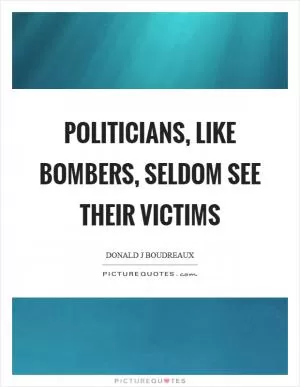 Politicians, like bombers, seldom see their victims Picture Quote #1