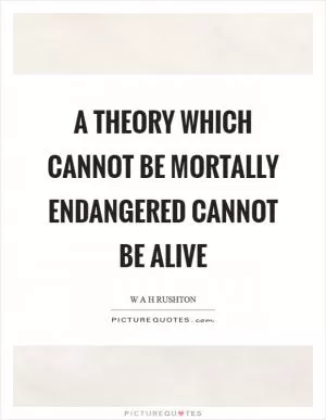 A theory which cannot be mortally endangered cannot be alive Picture Quote #1