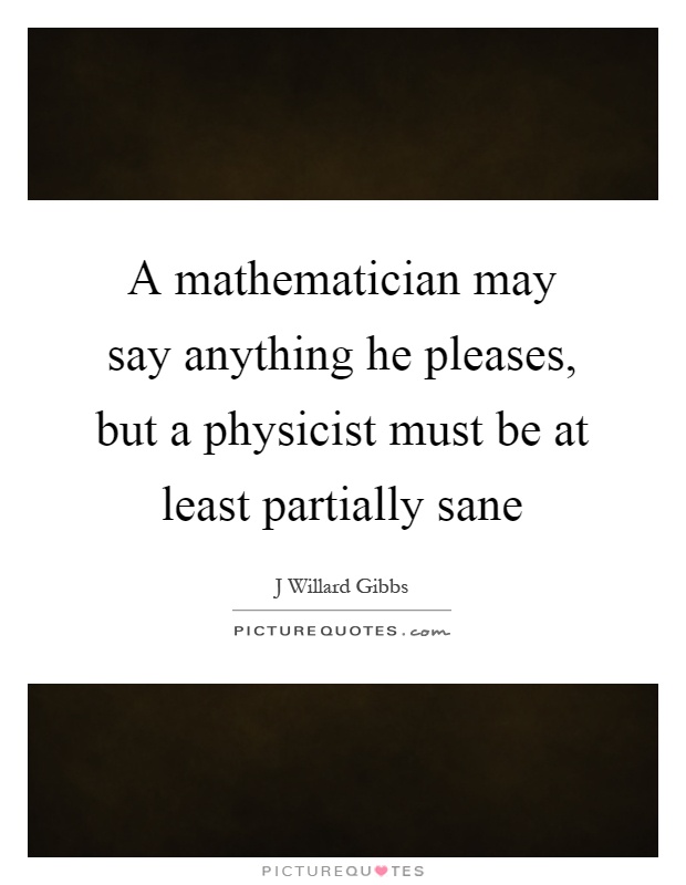 A mathematician may say anything he pleases, but a physicist must be at least partially sane Picture Quote #1