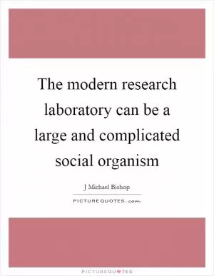 The modern research laboratory can be a large and complicated social organism Picture Quote #1