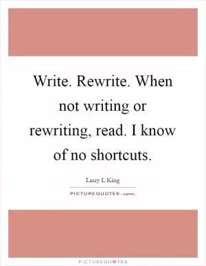 Write. Rewrite. When not writing or rewriting, read. I know of no shortcuts Picture Quote #1