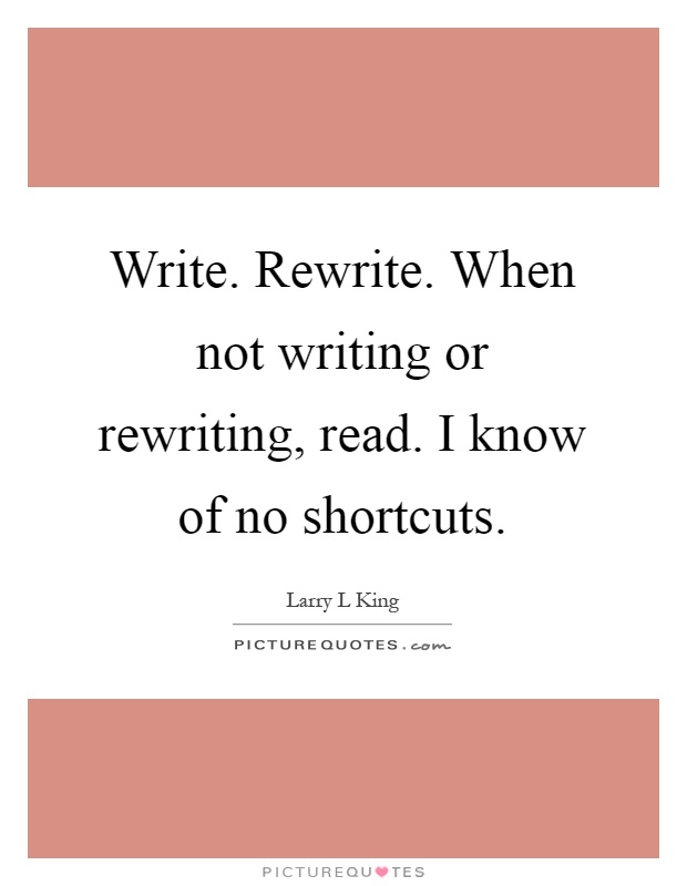 Write. Rewrite. When not writing or rewriting, read. I know of no shortcuts Picture Quote #1