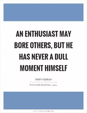 An enthusiast may bore others, but he has never a dull moment himself Picture Quote #1