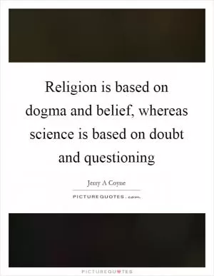 Religion is based on dogma and belief, whereas science is based on doubt and questioning Picture Quote #1