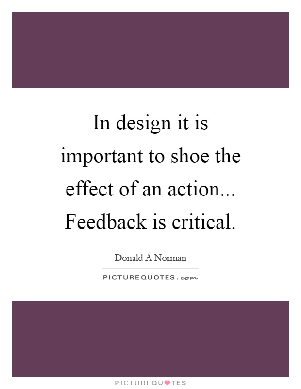 In design it is important to shoe the effect of an action... Feedback is critical Picture Quote #1