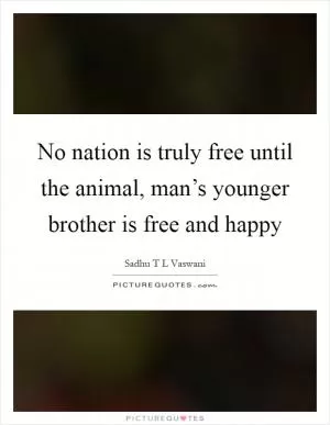 No nation is truly free until the animal, man’s younger brother is free and happy Picture Quote #1