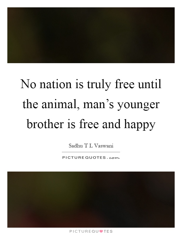 No nation is truly free until the animal, man's younger brother is free and happy Picture Quote #1