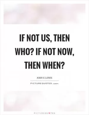 If not us, then who? If not now, then when? Picture Quote #1