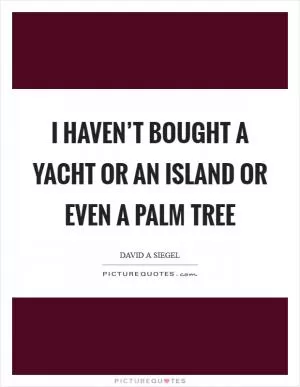 I haven’t bought a yacht or an island or even a palm tree Picture Quote #1