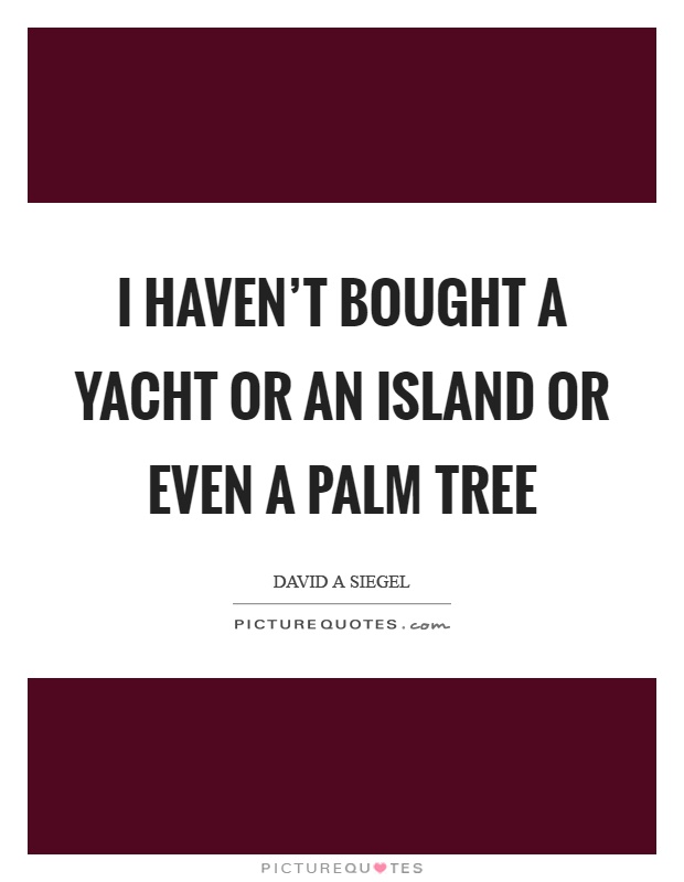 I haven't bought a yacht or an island or even a palm tree Picture Quote #1