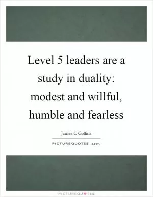 Level 5 leaders are a study in duality: modest and willful, humble and fearless Picture Quote #1