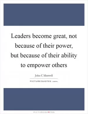 Leaders become great, not because of their power, but because of their ability to empower others Picture Quote #1