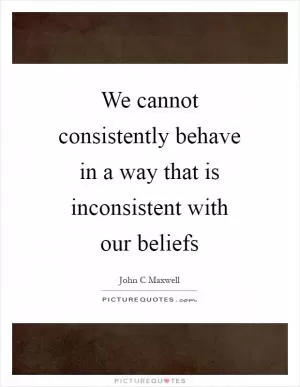 We cannot consistently behave in a way that is inconsistent with our beliefs Picture Quote #1