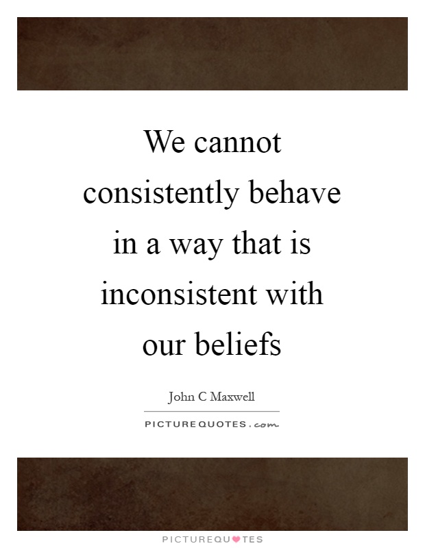 We cannot consistently behave in a way that is inconsistent with our beliefs Picture Quote #1