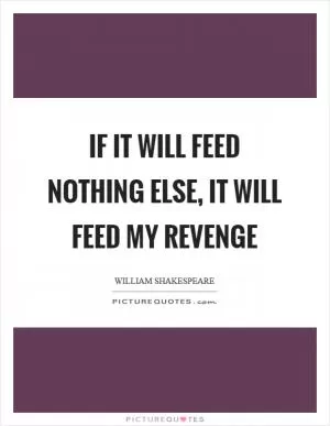 If it will feed nothing else, it will feed my revenge Picture Quote #1