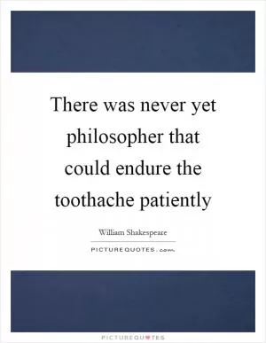 There was never yet philosopher that could endure the toothache patiently Picture Quote #1