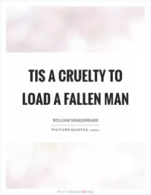 Tis a cruelty to load a fallen man Picture Quote #1