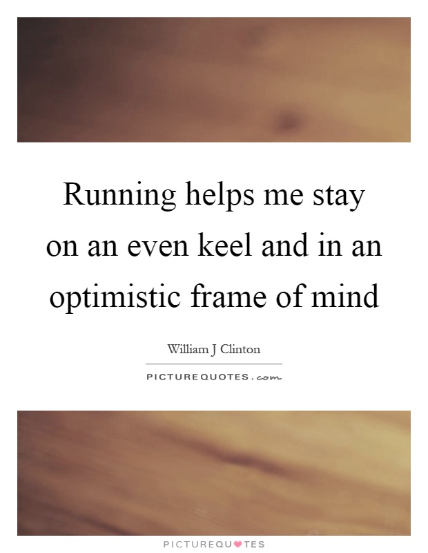 Running helps me stay on an even keel and in an optimistic frame of mind Picture Quote #1
