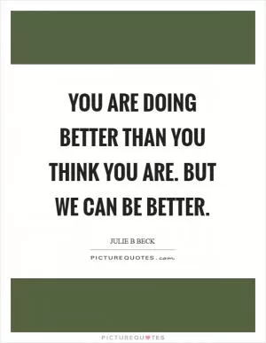 You are doing better than you think you are. But we can be better Picture Quote #1