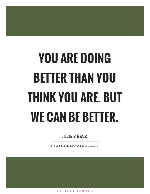 You are doing better than you think you are. But we can be better Picture Quote #1