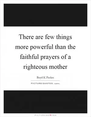 There are few things more powerful than the faithful prayers of a righteous mother Picture Quote #1