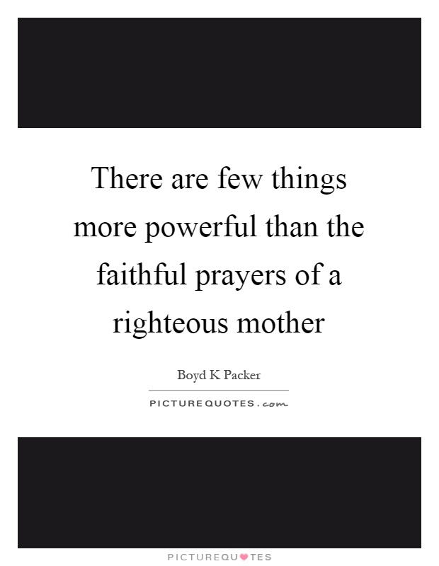 There are few things more powerful than the faithful prayers of a righteous mother Picture Quote #1