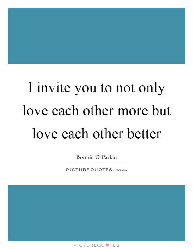 I invite you to not only love each other more but love each other better Picture Quote #1