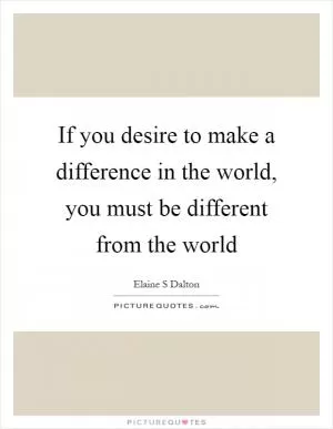 If you desire to make a difference in the world, you must be different from the world Picture Quote #1