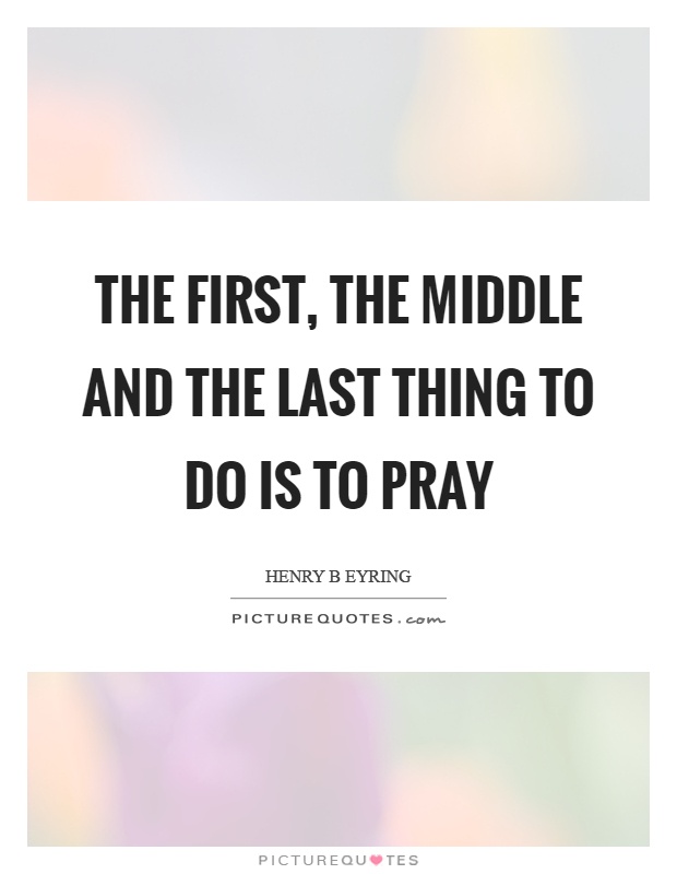 The first, the middle and the last thing to do is to pray Picture Quote #1