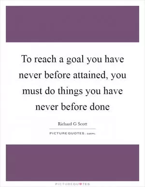 To reach a goal you have never before attained, you must do things you have never before done Picture Quote #1