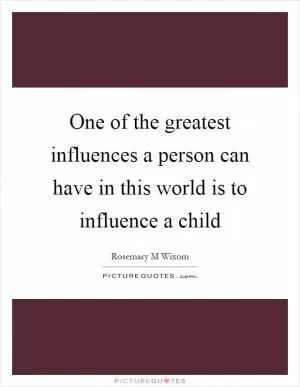One of the greatest influences a person can have in this world is to influence a child Picture Quote #1