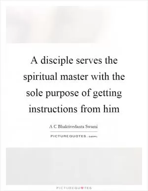 A disciple serves the spiritual master with the sole purpose of getting instructions from him Picture Quote #1