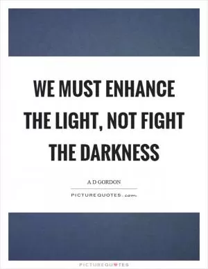 We must enhance the light, not fight the darkness Picture Quote #1