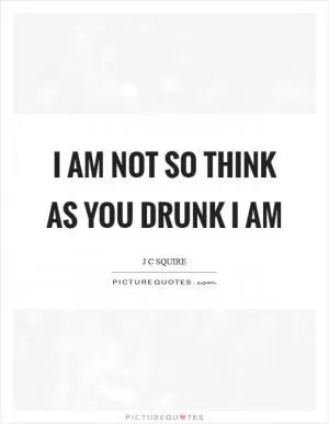 I am not so think as you drunk I am Picture Quote #1